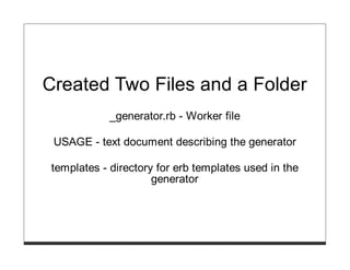 Created Two Files and a Folder
             _generator.rb - Worker file

 USAGE - text document describing the generator

 templates - directory for erb templates used in the
                      generator
 