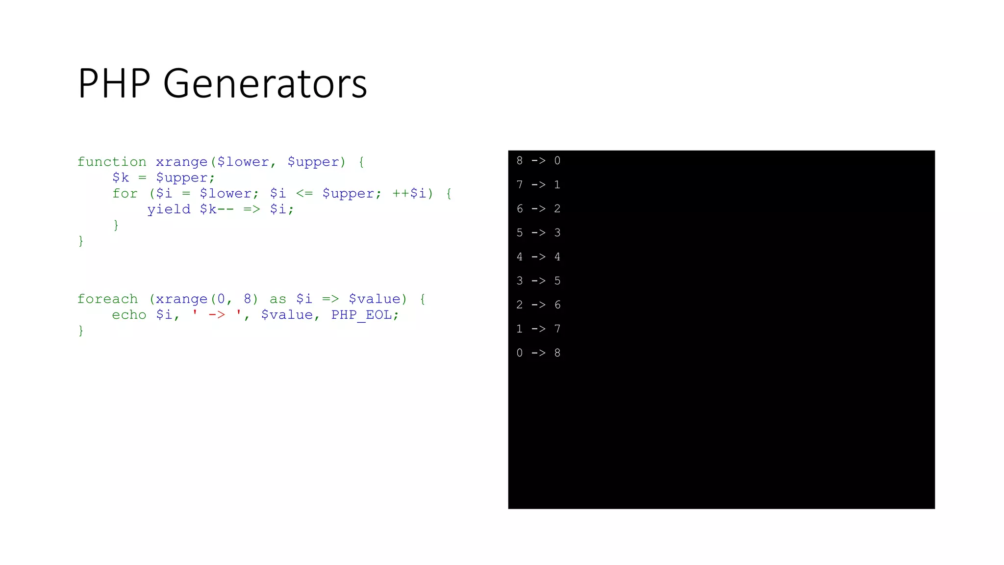 PHP Generators
• Default key behaviour can be changed
• Syntax is:
yield $key => $value;
• Unlike array keys:
• “Pseudo” keys can be any PHP datatype
• “Pseudo” key values can be duplicated
 