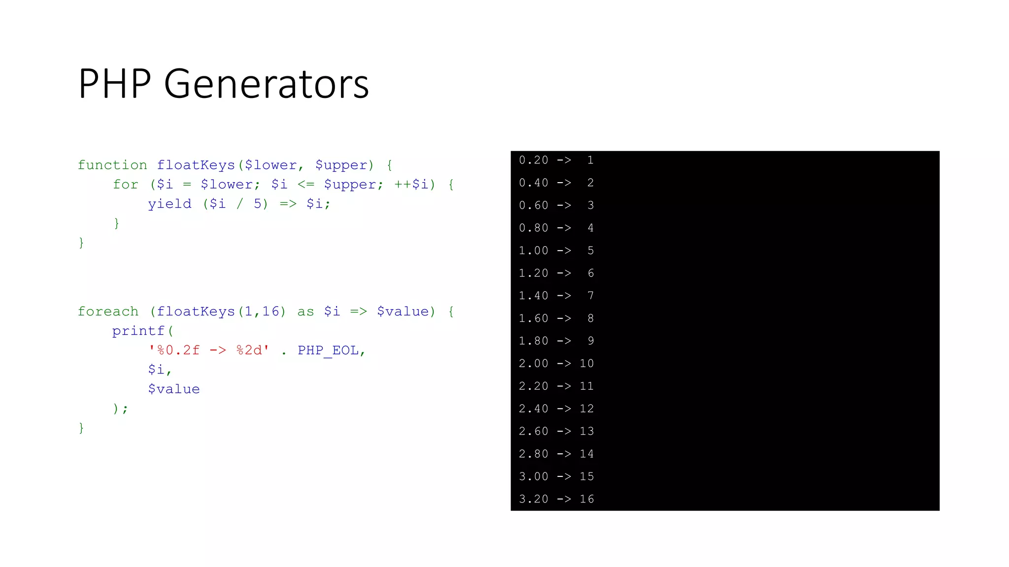 PHP Generators
function duplicateKeys($string) {
$string = strtolower($string);
$length = strlen($string);
for ($i = 0; $i < $length; ++$i) {
yield strtoupper($string[$i]) => $string[$i];
}
}
foreach (duplicateKeys('badass') as $key => $value) {
echo $key , ' -> ' , $value, PHP_EOL;
}
B -> b
A -> a
D -> d
A -> a
S -> s
S -> s
 
