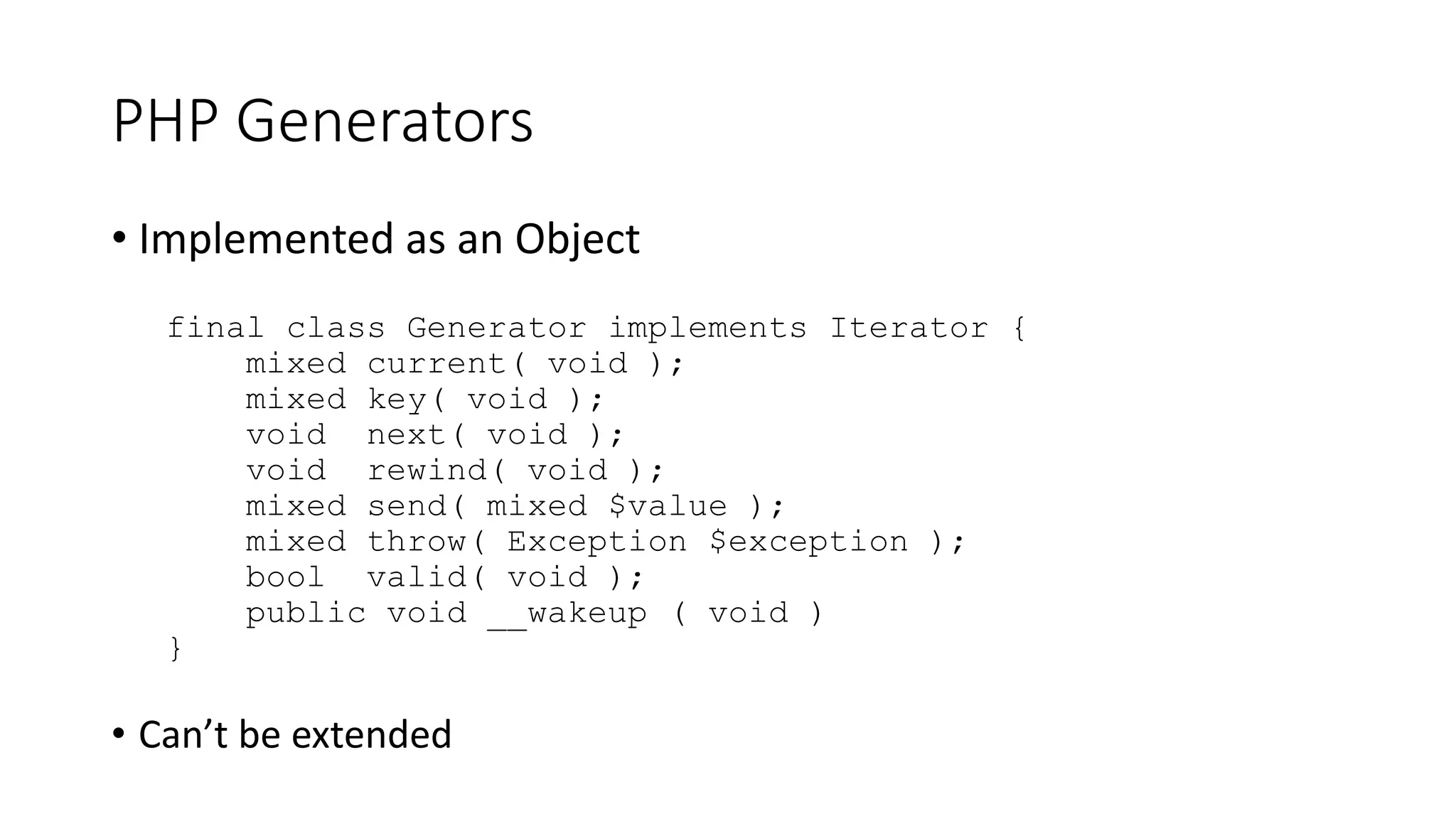 PHP Generators
• Automatically created when PHP identifies a function or method
containing the “yield” keyword
function myGeneration() {
yield 1;
}
$generator = myGeneration();
var_dump($generator);
object(Generator)#1 (0) { }
 