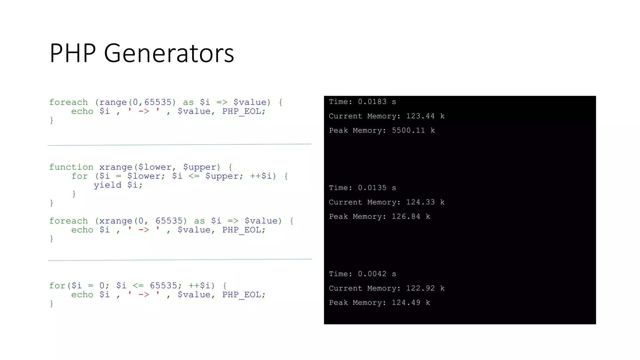 PHP Generators
function xrange($lower, $upper) {
for ($i = $lower; $i <= $upper; ++$i) {
yield $i;
}
}
foreach (xrange(0,10) as $key => $value) {
echo $key , ' -> ' , $value, PHP_EOL;
}
 