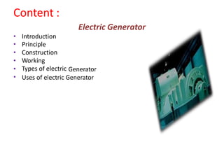 Content :
Electric Generator
•
•
•
•
•
•
Introduction
Principle
Construction
Working
Types of electric Generator
Uses of electric Generator
 