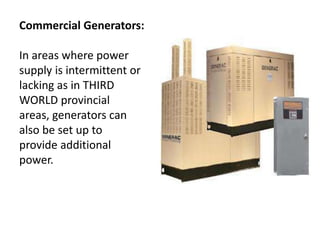 Commercial Generators:
In areas where power
supply is intermittent or
lacking as in THIRD
WORLD provincial
areas, generators can
also be set up to
provide additional
power.
 