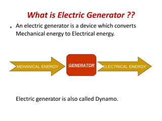 What is Electric Generator ??
An electric generator is a device which converts
Mechanical energy to Electrical energy.
Electric generator is also called Dynamo.
•
 