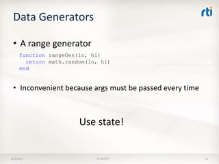 Data Generators
8/25/2015 © 2015 RTI 11
• A range generator
function rangeGen(lo, hi)
return math.random(lo, hi)
end
• Inconvenient because args must be passed every time
Use state!
 