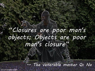 8/25/2015 © 2015 RTI 15
“Closures are poor man's
objects; Objects are poor
man's closure”
-- The venerable master Qc Na
Source Google images
 