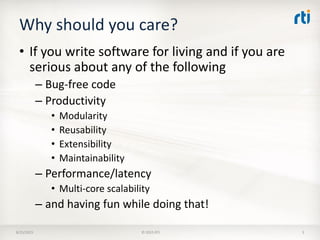 Why should you care?
• If you write software for living and if you are
serious about any of the following
– Bug-free code
– Productivity
• Modularity
• Reusability
• Extensibility
• Maintainability
– Performance/latency
• Multi-core scalability
– and having fun while doing that!
8/25/2015 © 2015 RTI 3
 