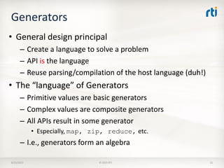Generators
• General design principal
– Create a language to solve a problem
– API is the language
– Reuse parsing/compilation of the host language (duh!)
• The “language” of Generators
– Primitive values are basic generators
– Complex values are composite generators
– All APIs result in some generator
• Especially, map, zip, reduce, etc.
– I.e., generators form an algebra
8/25/2015 © 2015 RTI 32
 