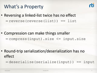What’s a Property
• Reversing a linked-list twice has no effect
– reverse(reverse(list)) == list
• Compression can make things smaller
– compress(input).size <= input.size
• Round-trip serialization/deserialization has no
effect
– deserialize(serialize(input)) == input
8/25/2015 © 2015 RTI 5
 