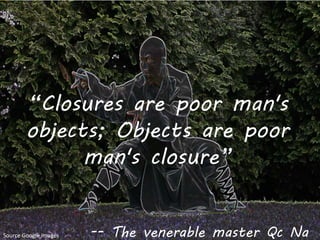 12/15/2017 21
“Closures are poor man's
objects; Objects are poor
man's closure”
-- The venerable master Qc NaSource Google images
 