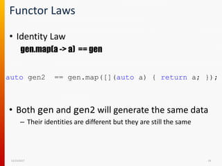 Functor Laws
• Identity Law
gen.map(a -> a) == gen
12/15/2017 29
auto gen2 == gen.map([](auto a) { return a; });
• Both gen and gen2 will generate the same data
– Their identities are different but they are still the same
 