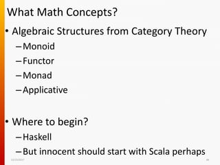 12/15/2017 46
What Math Concepts?
• Algebraic Structures from Category Theory
–Monoid
–Functor
–Monad
–Applicative
• Where to begin?
–Haskell
–But innocent should start with Scala perhaps
 
