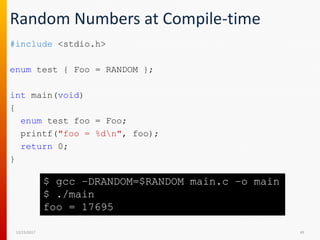 Random Numbers at Compile-time
#include <stdio.h>
enum test { Foo = RANDOM };
int main(void)
{
enum test foo = Foo;
printf("foo = %dn", foo);
return 0;
}
12/15/2017 49
$ gcc –DRANDOM=$RANDOM main.c –o main
$ ./main
foo = 17695
 