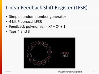 Linear Feedback Shift Register (LFSR)
• Simple random number generator
• 4 bit Fibonacci LFSR
• Feedback polynomial = X4 + X3 + 1
• Taps 4 and 3
12/15/2017 51Image source: wikipedia
 