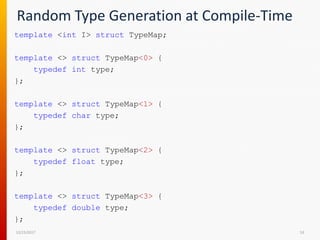 Random Type Generation at Compile-Time
template <int I> struct TypeMap;
template <> struct TypeMap<0> {
typedef int type;
};
template <> struct TypeMap<1> {
typedef char type;
};
template <> struct TypeMap<2> {
typedef float type;
};
template <> struct TypeMap<3> {
typedef double type;
};
12/15/2017 53
 