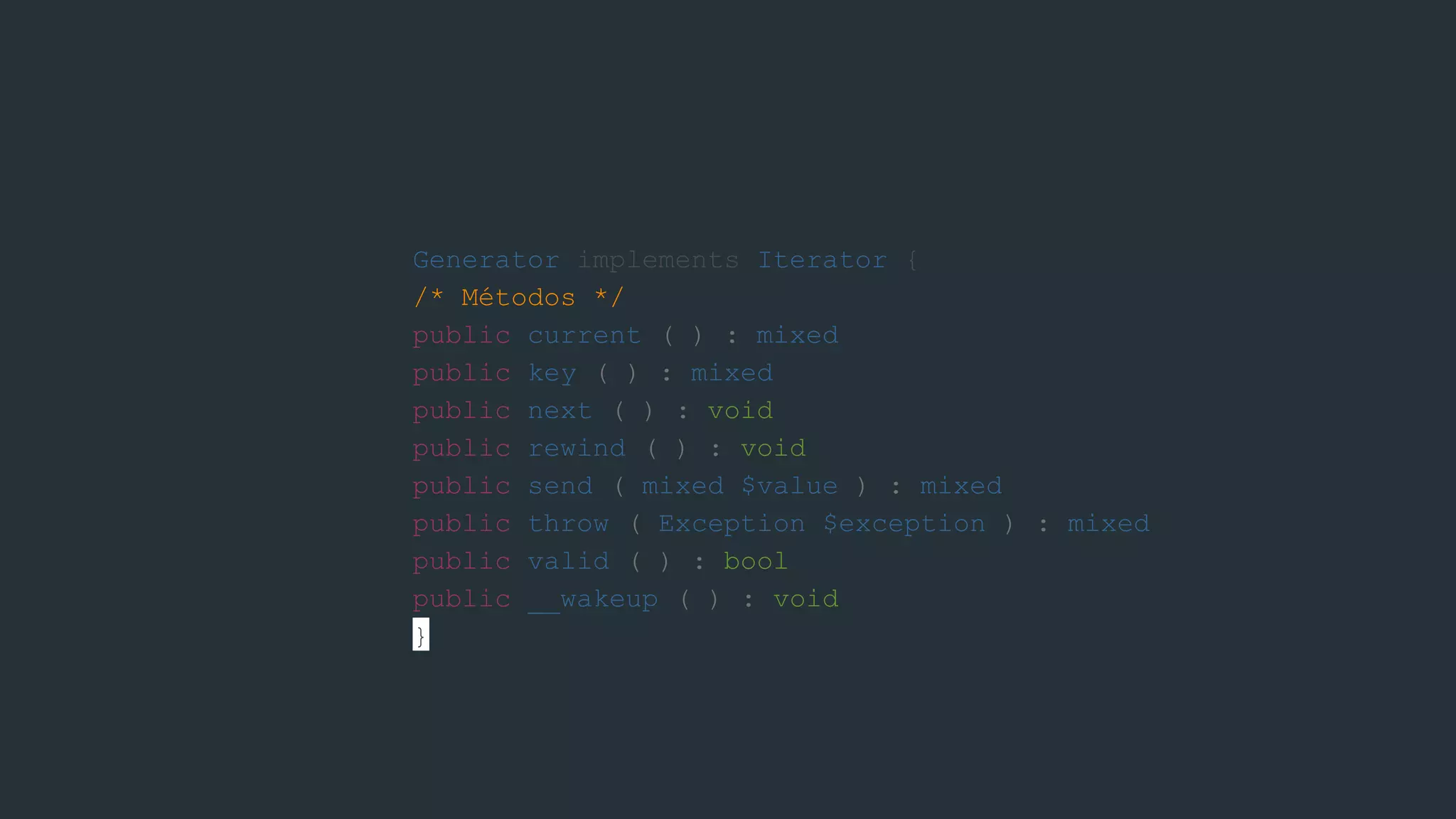 Generator implements Iterator {
/* Métodos */
public current ( ) : mixed
public key ( ) : mixed
public next ( ) : void
public rewind ( ) : void
public send ( mixed $value ) : mixed
public throw ( Exception $exception ) : mixed
public valid ( ) : bool
public __wakeup ( ) : void
}
 