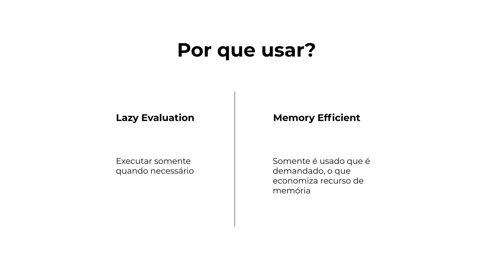 Lazy Evaluation Memory Efﬁcient
Por que usar?
Executar somente
quando necessário
Somente é usado que é
demandado, o que
economiza recurso de
memória
 