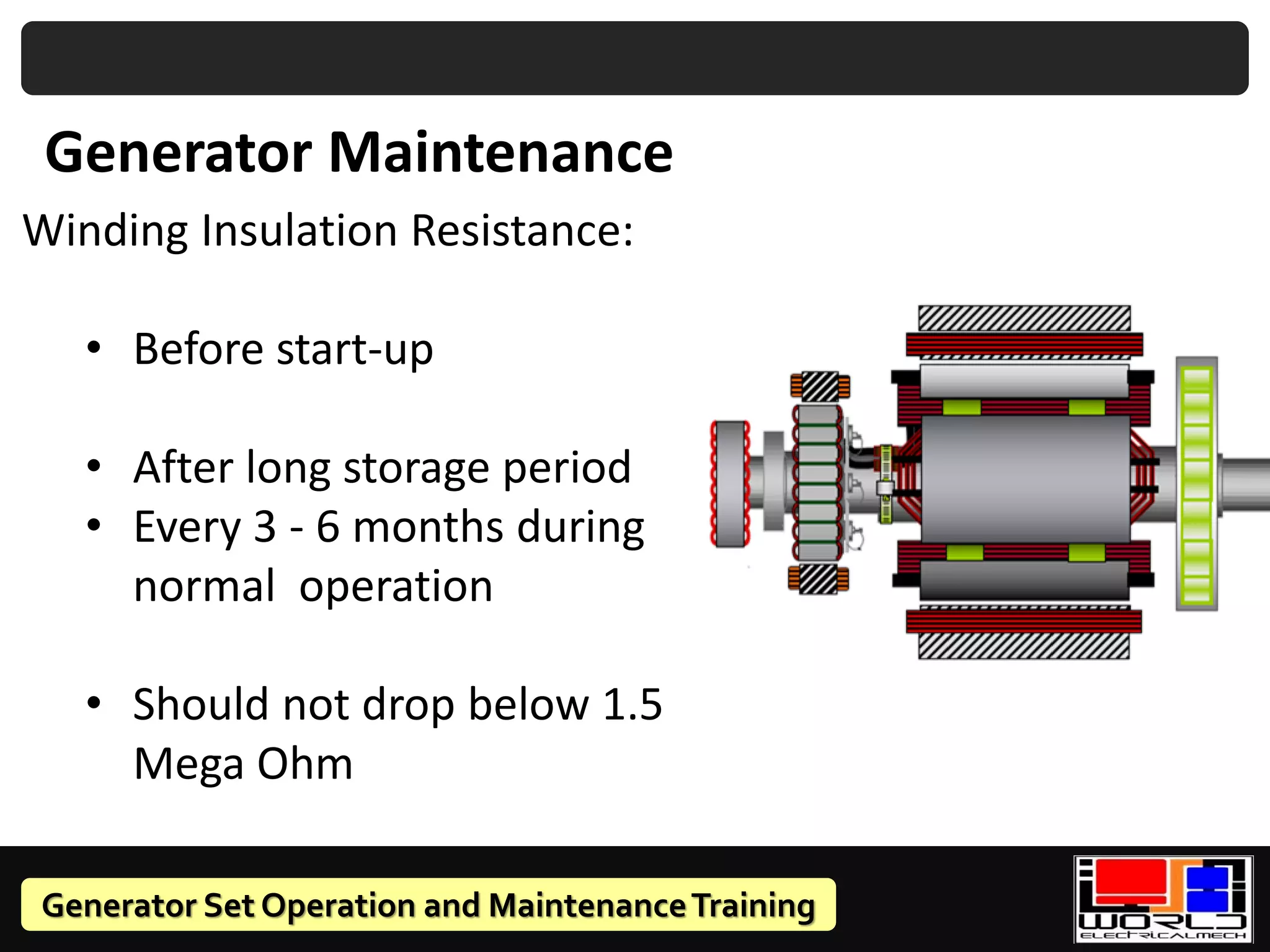 Generator Set Operation and MaintenanceTraining
Generator Maintenance
Winding Insulation Resistance:
• Before start-up
• After long storage period
• Every 3 - 6 months during
normal operation
• Should not drop below 1.5
Mega Ohm
 