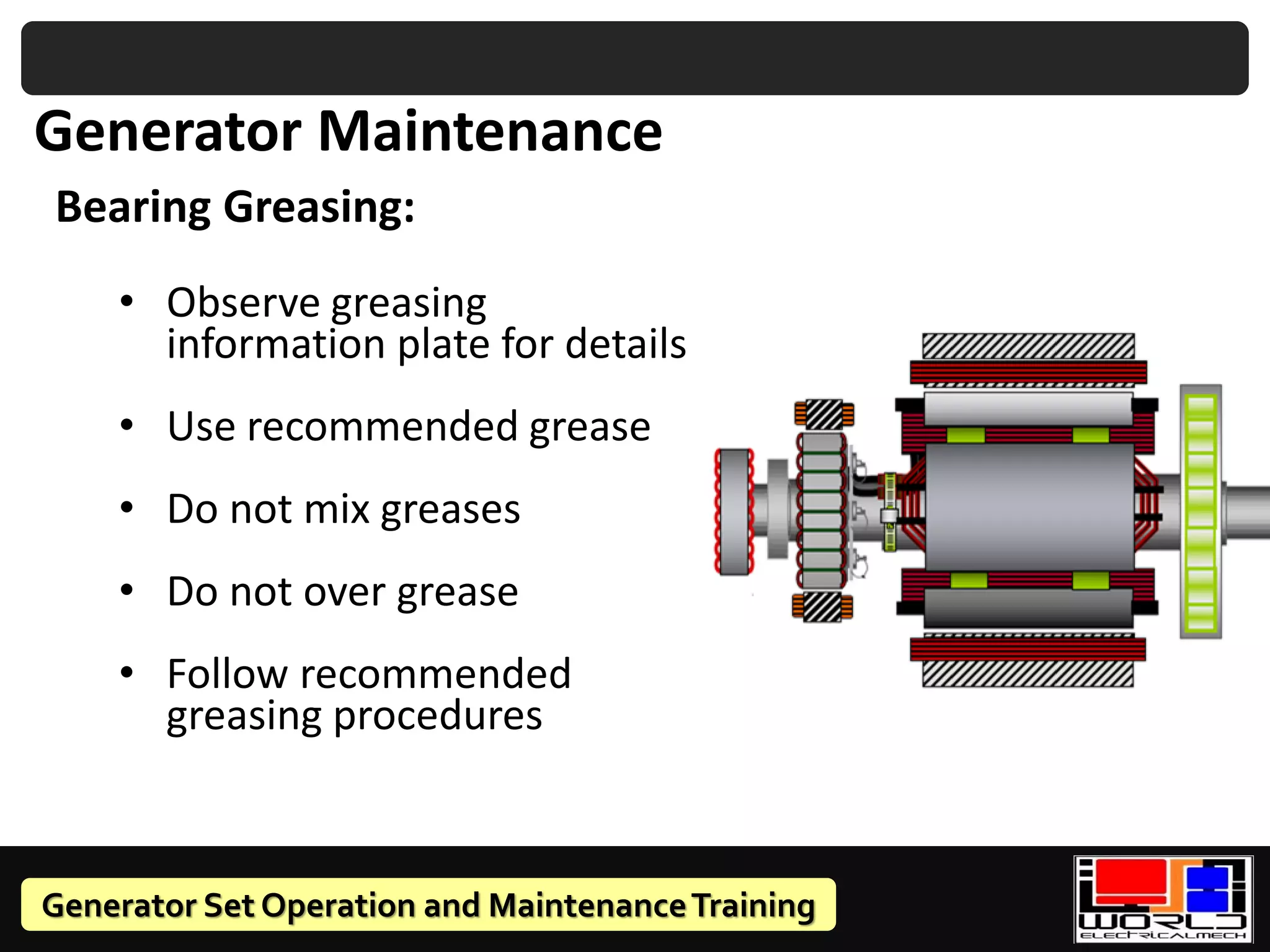 Generator Set Operation and MaintenanceTraining
Bearing Greasing:
• Observe greasing
information plate for details
• Use recommended grease
• Do not mix greases
• Do not over grease
• Follow recommended
greasing procedures
Generator Maintenance
 
