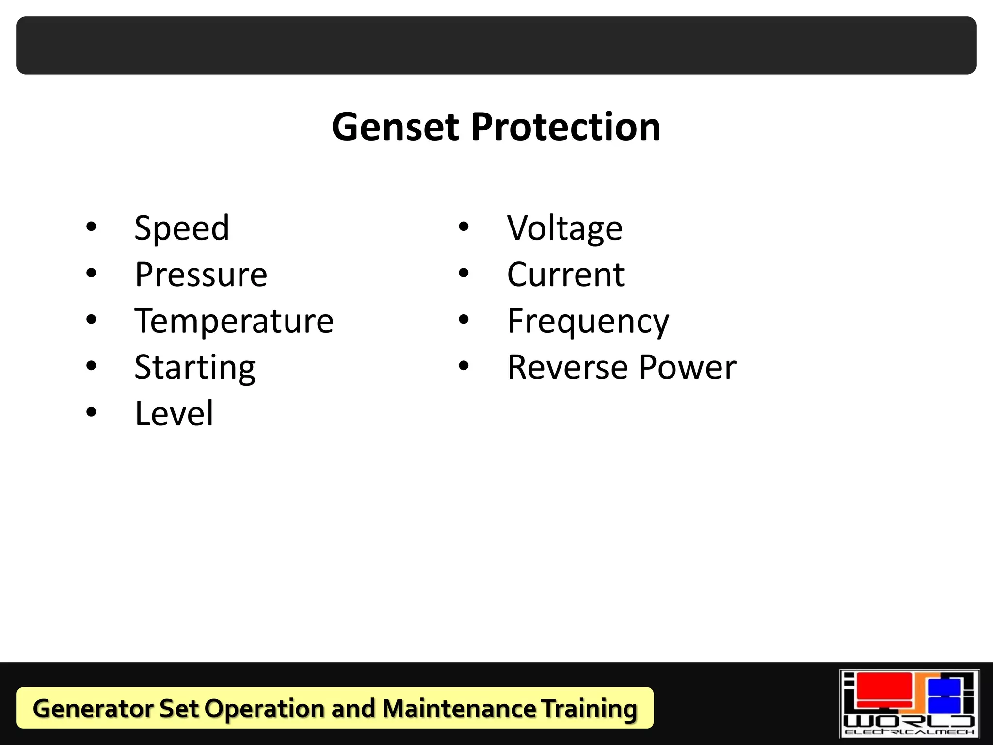 Generator Set Operation and MaintenanceTraining
Genset Protection
• Speed
• Pressure
• Temperature
• Starting
• Level
• Voltage
• Current
• Frequency
• Reverse Power
 
