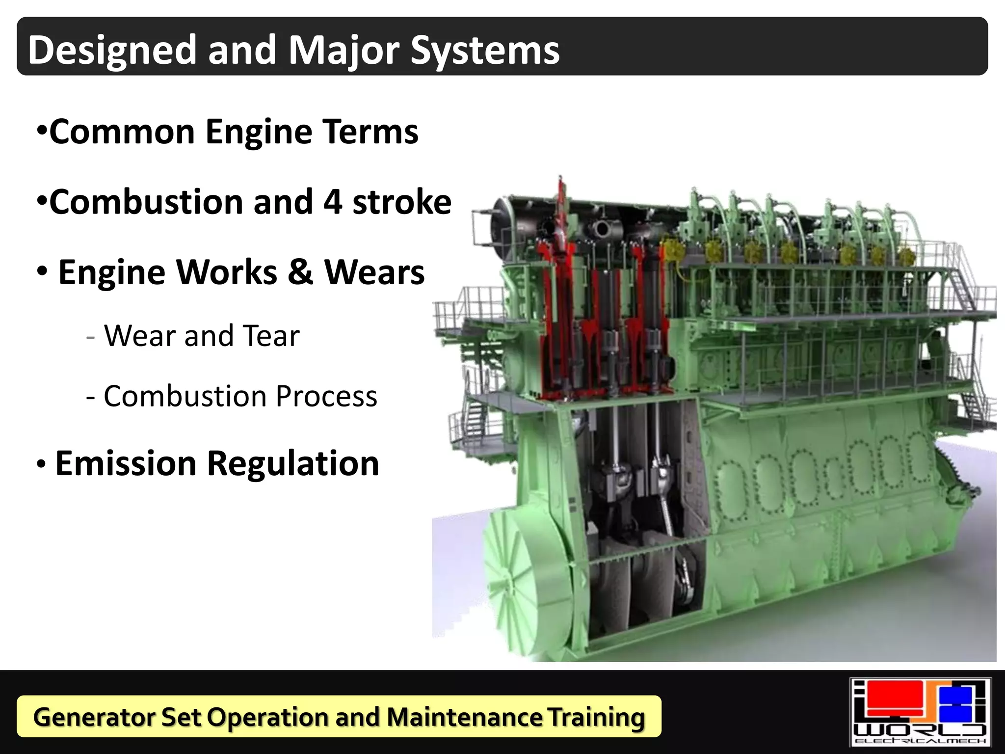 Generator Set Operation and MaintenanceTraining
Designed and Major Systems
•Common Engine Terms
•Combustion and 4 stroke
• Engine Works & Wears
- Wear and Tear
- Combustion Process
• Emission Regulation
 