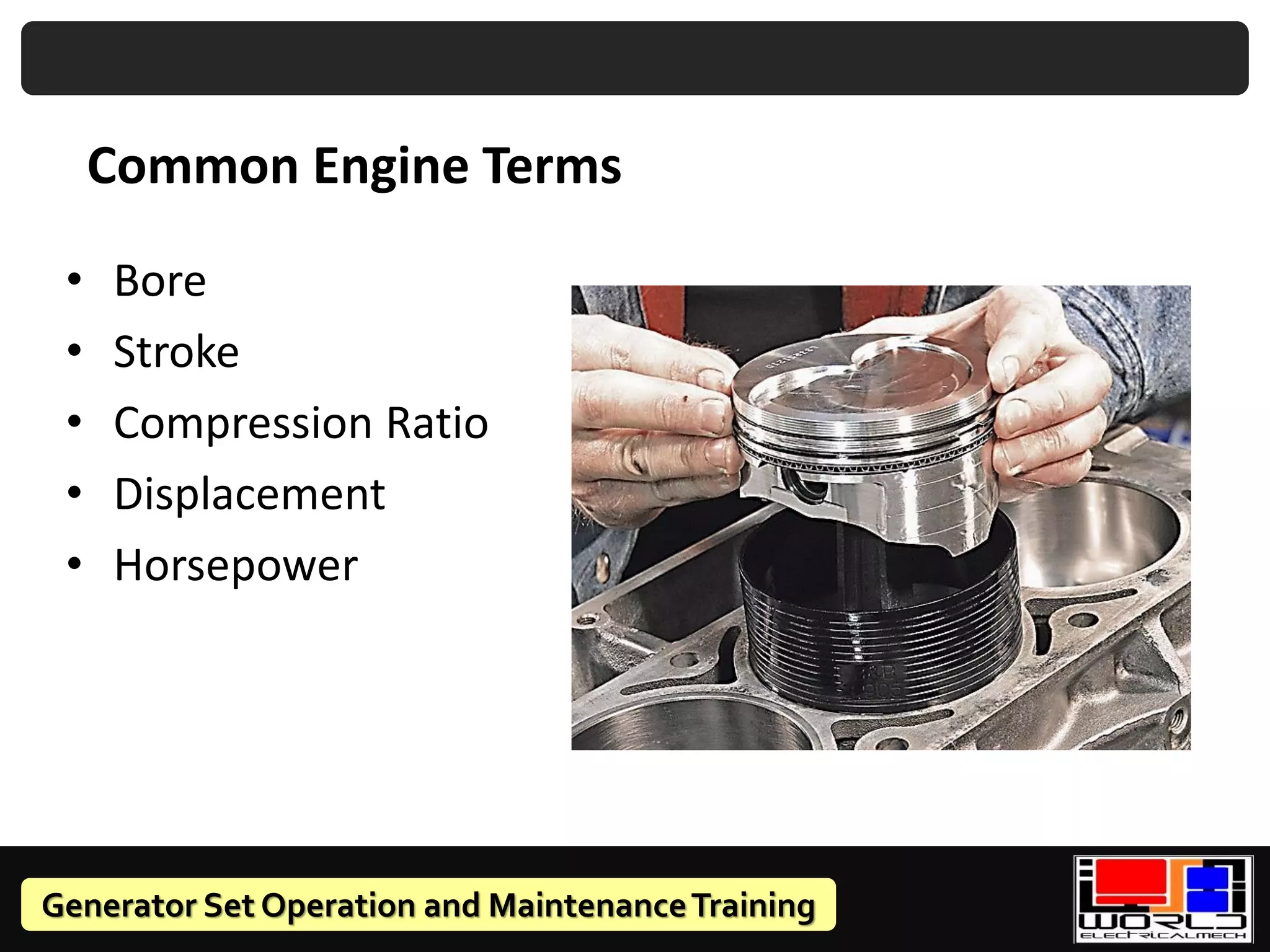 Generator Set Operation and MaintenanceTraining
Common Engine Terms
• Bore
• Stroke
• Compression Ratio
• Displacement
• Horsepower
 