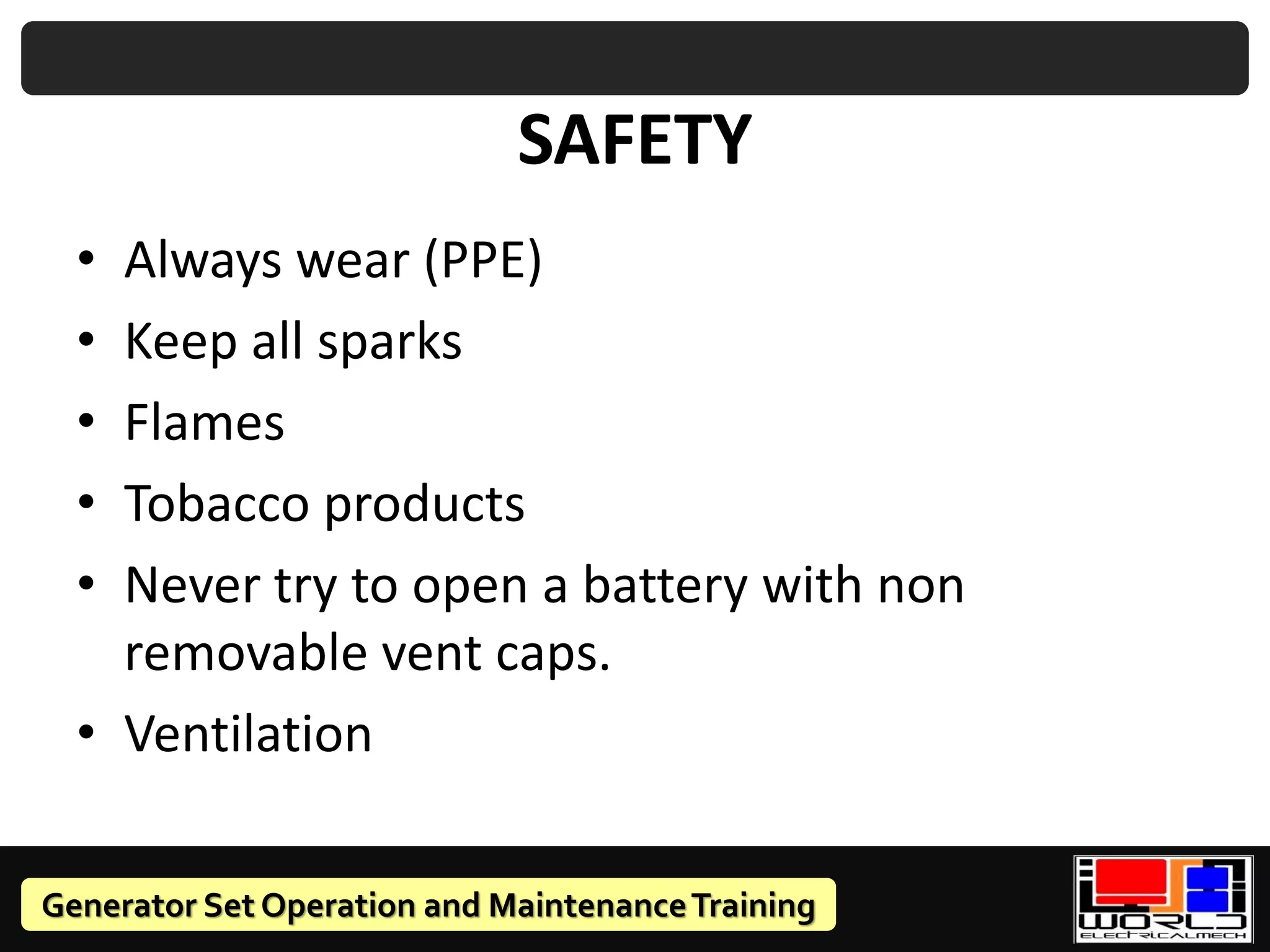 Generator Set Operation and MaintenanceTraining
SAFETY
• Always wear (PPE)
• Keep all sparks
• Flames
• Tobacco products
• Never try to open a battery with non
removable vent caps.
• Ventilation
 