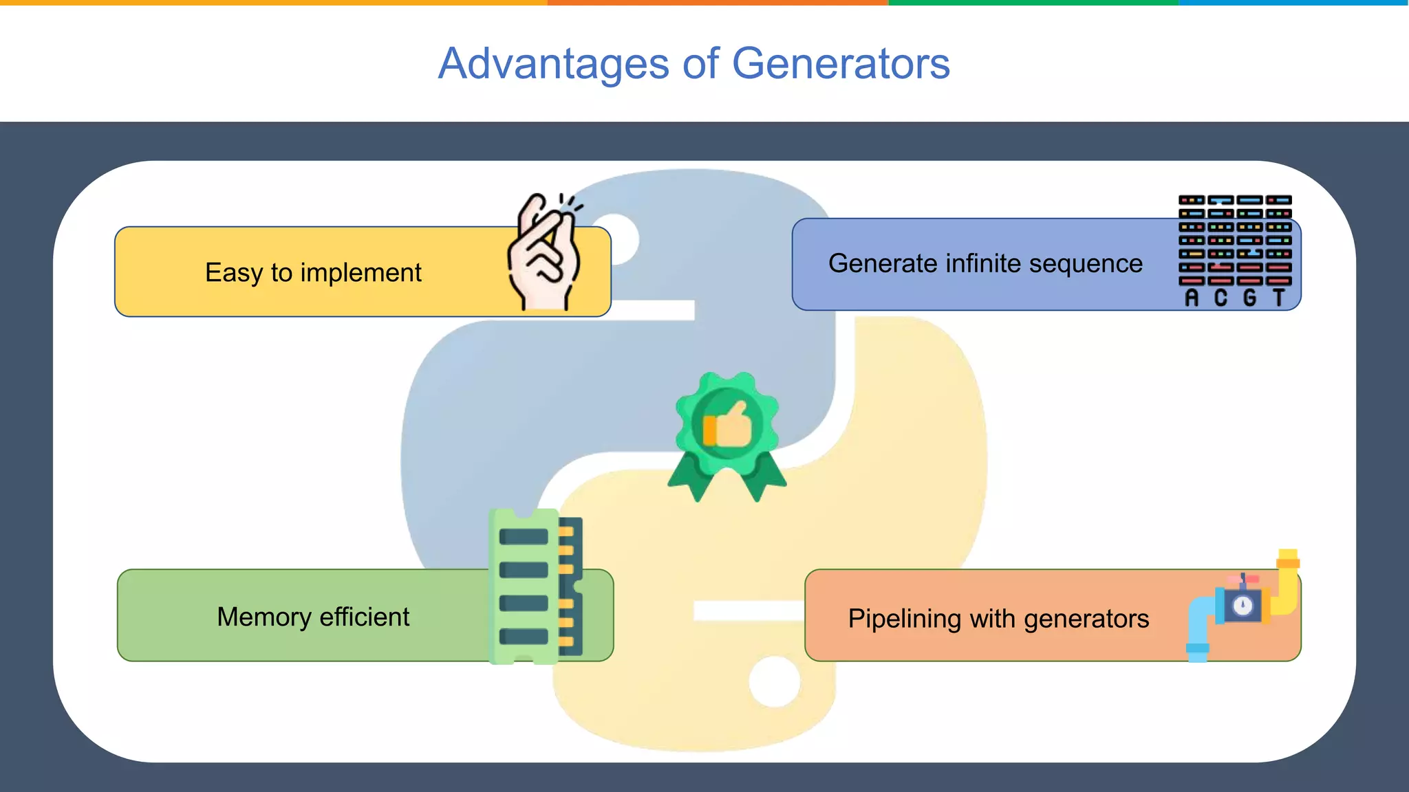 Advantages of Generators
Easy to implement
Memory efficient
Generate infinite sequence
Pipelining with generators