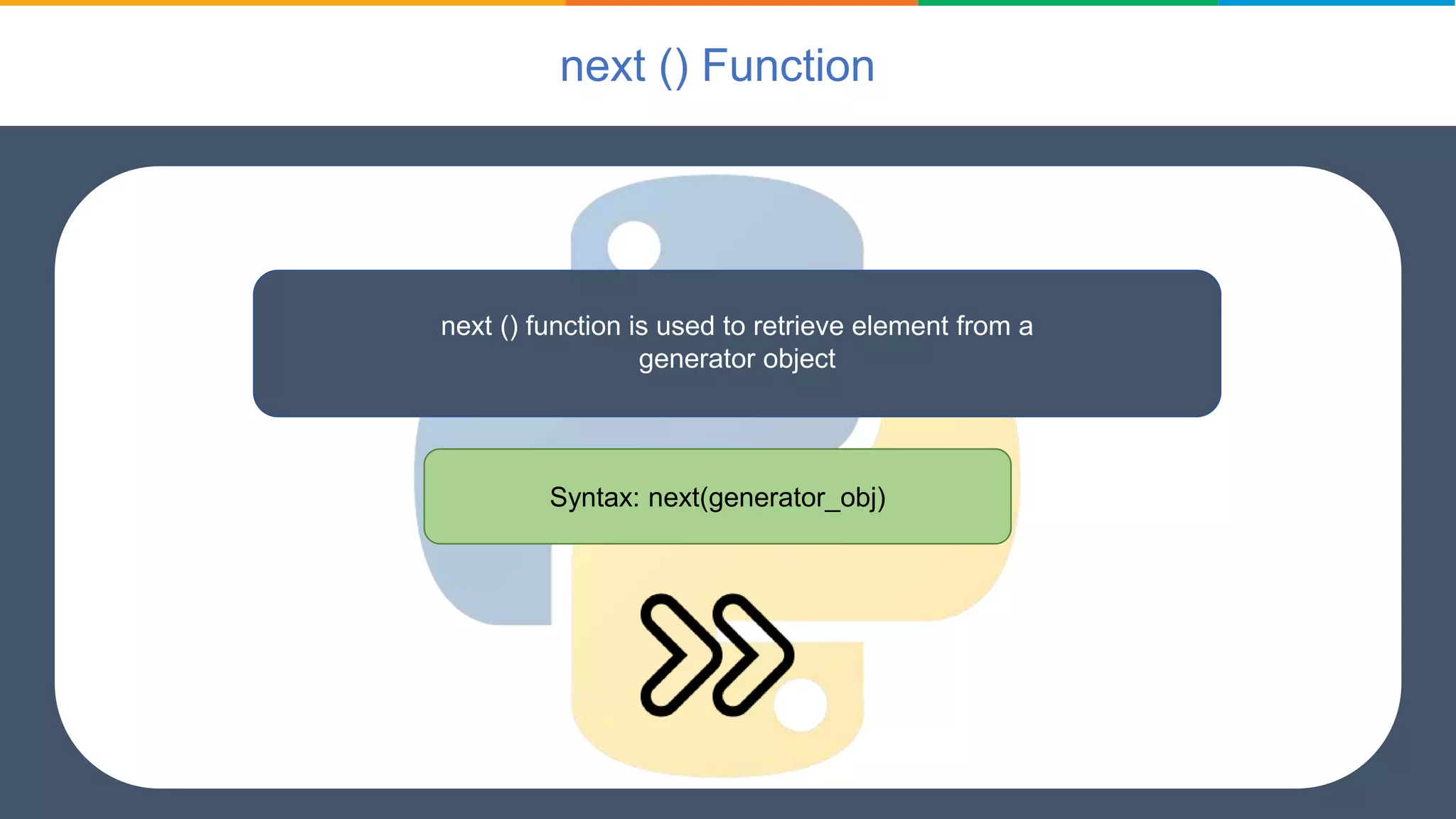 next () Function
next () function is used to retrieve element from a
generator object
Syntax: next(generator_obj)