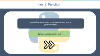 next () Function
next () function is used to retrieve element from a
generator object
Syntax: next(generator_obj)
 