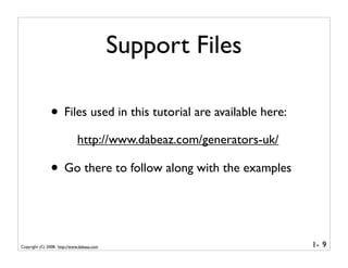 Support Files

               • Files used in this tutorial are available here:
                             http://www.dabeaz.com/generators-uk/

               • Go there to follow along with the examples


Copyright (C) 2008, http://www.dabeaz.com                           1- 9
 