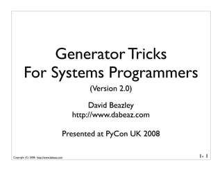 Generator Tricks
        For Systems Programmers
                                                (Version 2.0)

                                                 David Beazley
                                            http://www.dabeaz.com

                                        Presented at PyCon UK 2008

Copyright (C) 2008, http://www.dabeaz.com                            1- 1
 