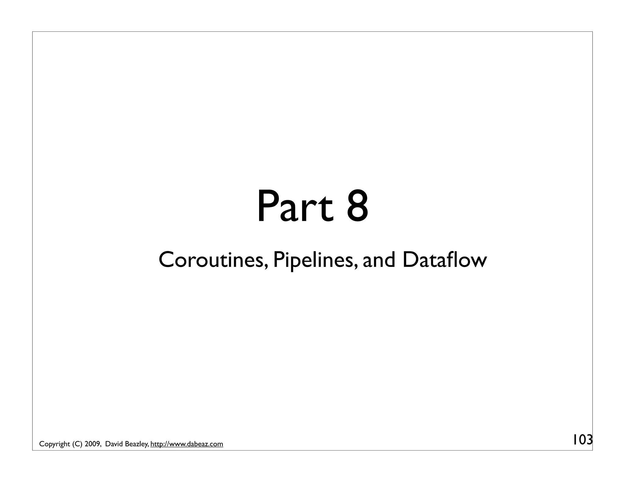 Part 8 Coroutines, Pipelines, and Dataﬂow Copyright (C) 2009, David Beazley, http://www.dabeaz.com 103 