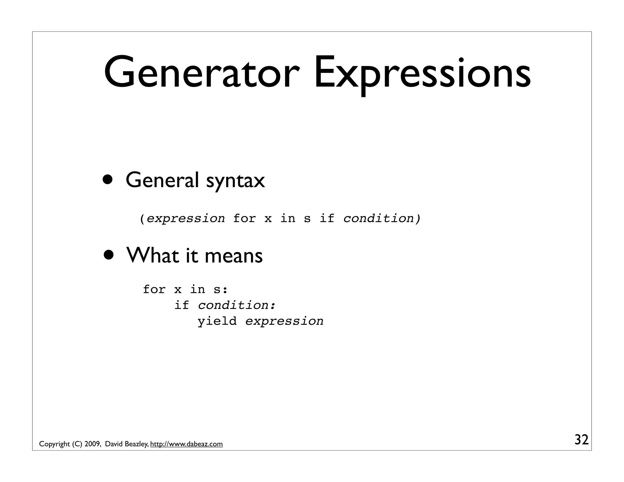 Generator Expressions • General syntax (expression for x in s if condition) • What it means for x in s: if condition: yield expression Copyright (C) 2009, David Beazley, http://www.dabeaz.com 32 