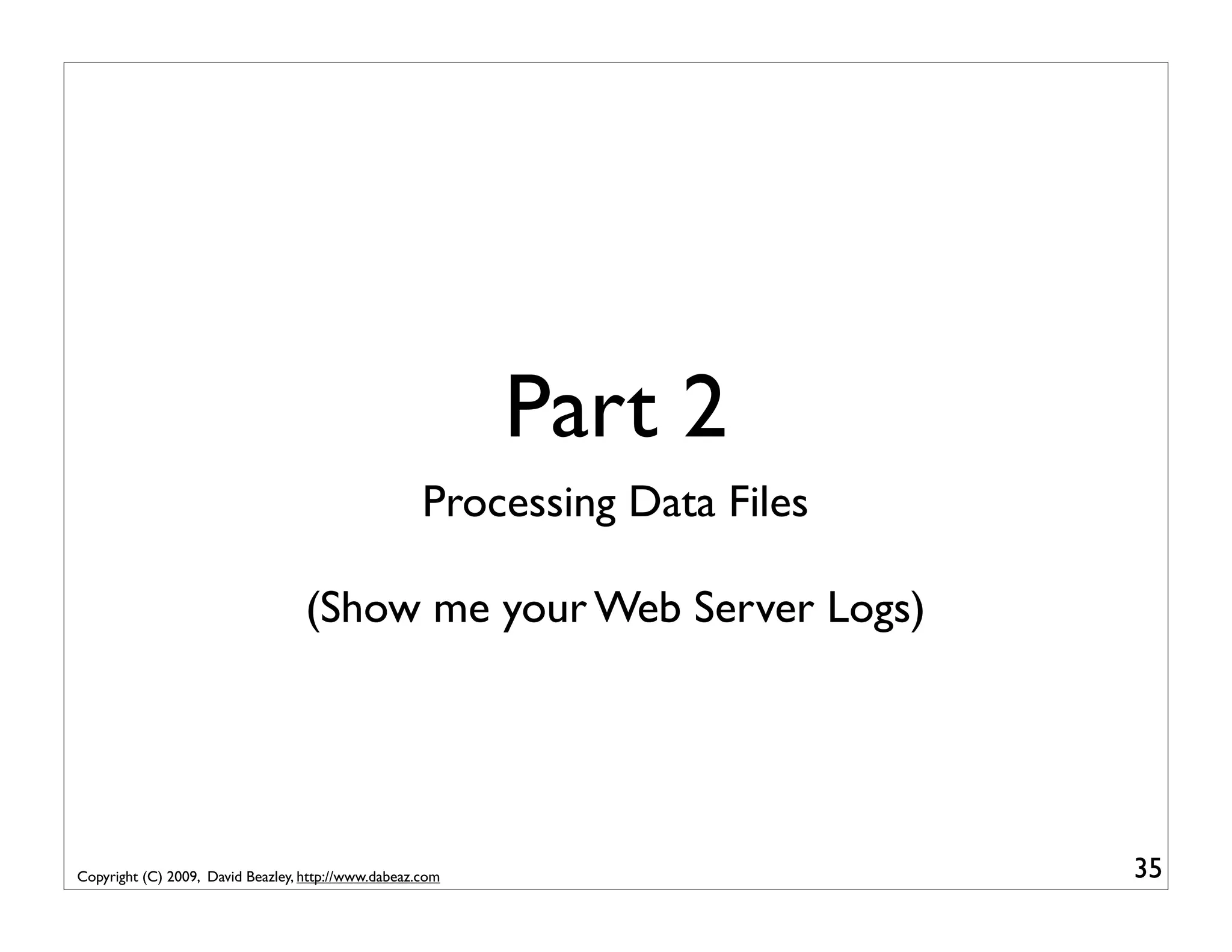 Part 2 Processing Data Files (Show me your Web Server Logs) Copyright (C) 2009, David Beazley, http://www.dabeaz.com 35 