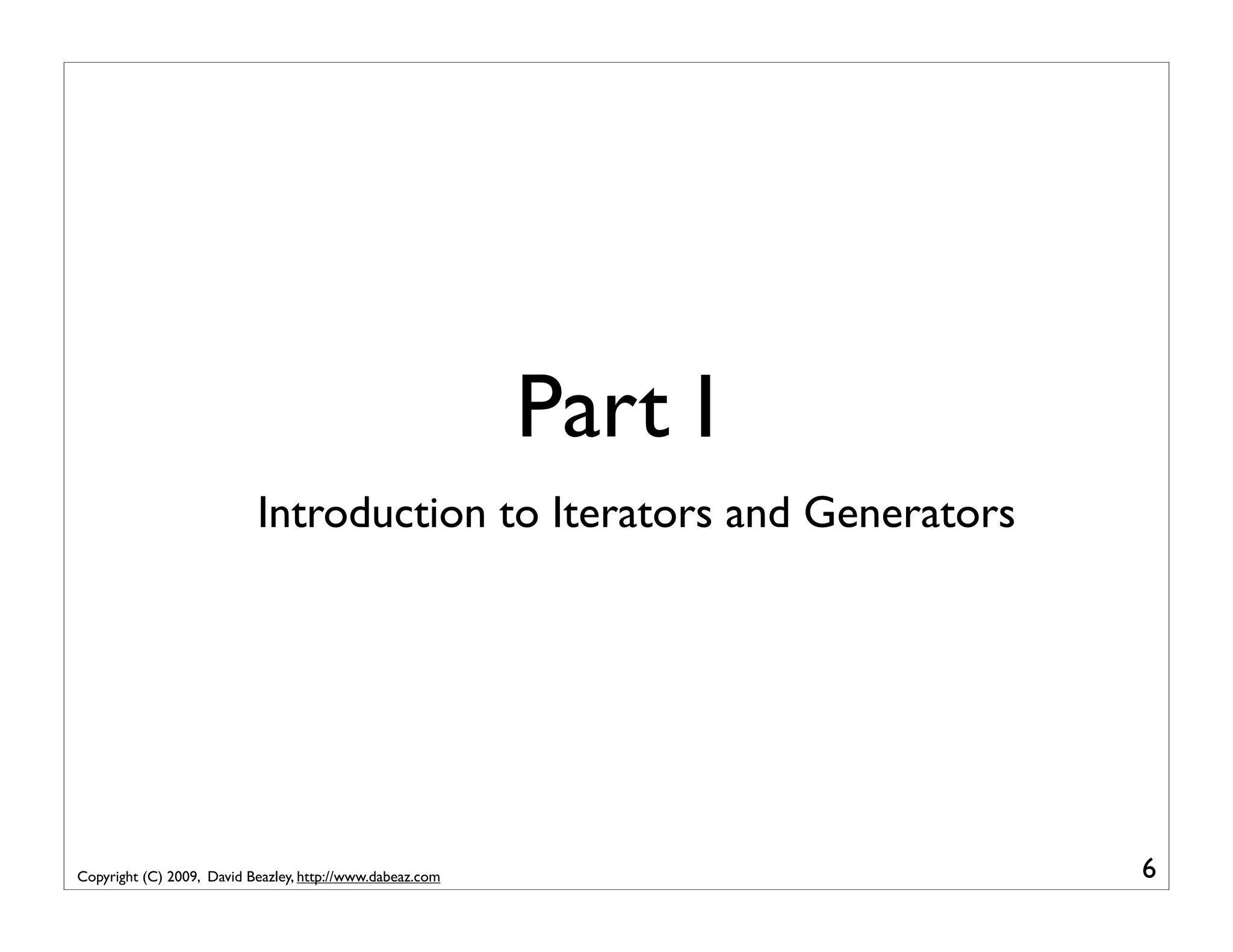 Part I Introduction to Iterators and Generators Copyright (C) 2009, David Beazley, http://www.dabeaz.com 6 