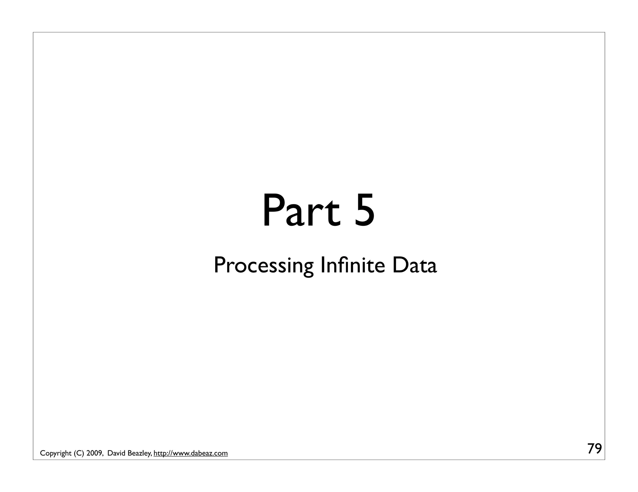 Part 5 Processing Inﬁnite Data Copyright (C) 2009, David Beazley, http://www.dabeaz.com 79 