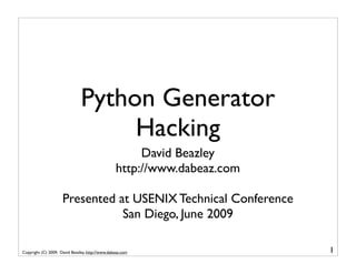 Python Generator
                                    Hacking
                                                      David Beazley
                                                 http://www.dabeaz.com

                     Presented at USENIX Technical Conference
                                San Diego, June 2009

Copyright (C) 2009, David Beazley, http://www.dabeaz.com                 1
 