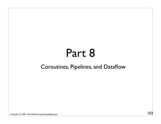 Part 8
                                    Coroutines, Pipelines, and Dataﬂow




Copyright (C) 2009, David Beazley, http://www.dabeaz.com                 103
 