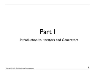 Part I
                           Introduction to Iterators and Generators




Copyright (C) 2009, David Beazley, http://www.dabeaz.com              6
 