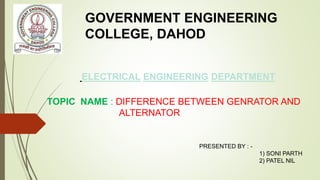 GOVERNMENT ENGINEERING
COLLEGE, DAHOD
ELECTRICAL ENGINEERING DEPARTMENT
TOPIC NAME : DIFFERENCE BETWEEN GENRATOR AND
ALTERNATOR
PRESENTED BY : -
1) SONI PARTH
2) PATEL NIL
 