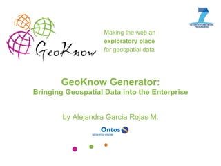 Making the web an
exploratory place
for geospatial data
http://geoknow.eu
GeoKnow Generator:
Bringing Geospatial Data into the Enterprise
by Alejandra Garcia Rojas M.
 