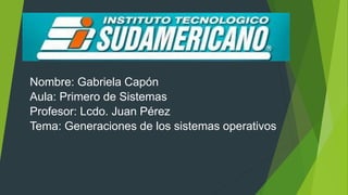 Nombre: Gabriela Capón
Aula: Primero de Sistemas
Profesor: Lcdo. Juan Pérez
Tema: Generaciones de los sistemas operativos
 