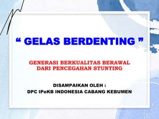 “ GELAS BERDENTING ”
DISAMPAIKAN OLEH :
DPC IPeKB INDONESIA CABANG KEBUMEN
GENERASI BERKUALITAS BERAWAL
DARI PENCEGAHAN STUNTING
 