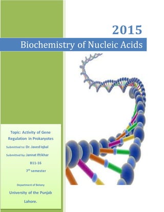 2015
Biochemistry of Nucleic Acids
Topic: Activity of Gene
Regulation in Prokaryotes
Submitted to: Dr. JavedIqbal
Submitted by: Jannat Iftikhar
B11-16
7th
semester
Department of Botany
University of the Punjab
Lahore.
 