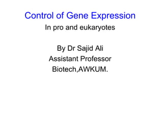 Control of Gene Expression
In pro and eukaryotes
By Dr Sajid Ali
Assistant Professor
Biotech,AWKUM.
 