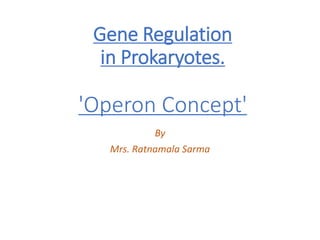 Gene Regulation
in Prokaryotes.
'Operon Concept'
By
Mrs. Ratnamala Sarma
 