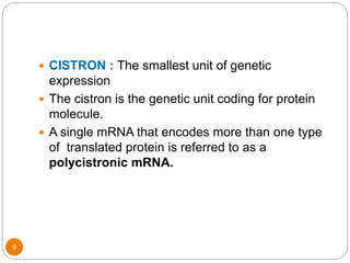 9
 CISTRON : The smallest unit of genetic
expression
 The cistron is the genetic unit coding for protein
molecule.
 A single mRNA that encodes more than one type
of translated protein is referred to as a
polycistronic mRNA.
 
