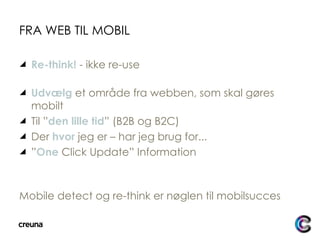 FRA WEB TIL MOBIL Re-think!  - ikke re-use Udvælg  et område fra webben, som skal gøres mobilt Til ” den lille tid ”   (B2B og B2C) Der  hvor   jeg er – har jeg brug for... ” One   Click Update” Information Mobile detect og re-think er nøglen til mobilsucces 
