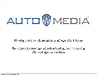 Rimelig	
  utleie	
  av	
  reklameplasser	
  på	
  nye	
  biler	
  i	
  Norge

             Guns7ge	
  totalløsninger	
  på	
  privatleasing,	
  bedri;sleasing	
  
                              eller	
  ved	
  kjøp	
  av	
  nye	
  biler




onsdag 12 december 12
 
